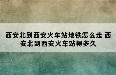 西安北到西安火车站地铁怎么走 西安北到西安火车站得多久